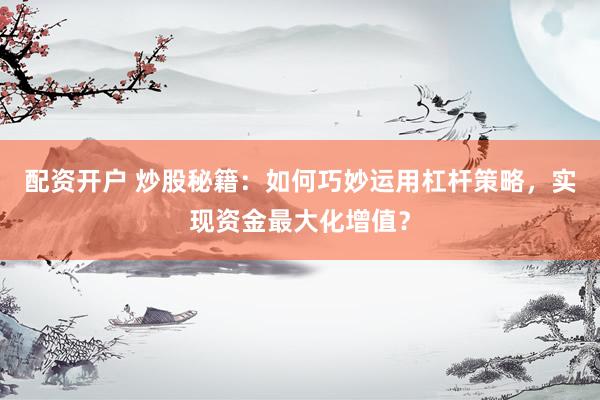 配资开户 炒股秘籍：如何巧妙运用杠杆策略，实现资金最大化增值？
