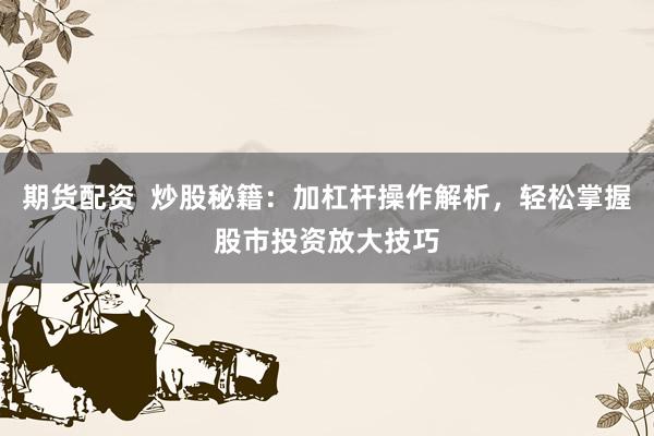 期货配资  炒股秘籍：加杠杆操作解析，轻松掌握股市投资放大技巧