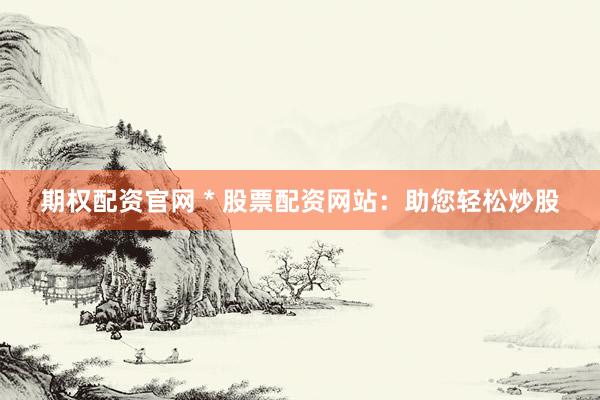 期权配资官网 * 股票配资网站：助您轻松炒股