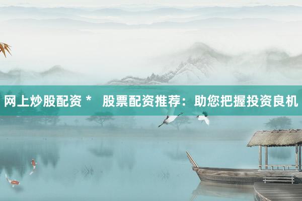 网上炒股配资 *   股票配资推荐：助您把握投资良机
