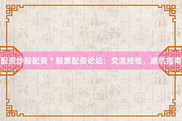 配资炒股配资 * 股票配资论坛：交流经验，避坑指南
