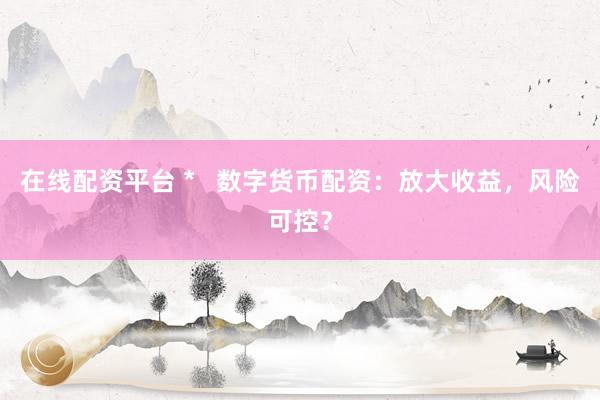 在线配资平台 *   数字货币配资：放大收益，风险可控？