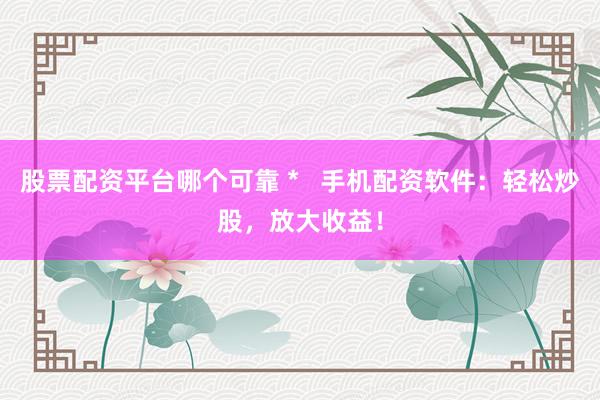 股票配资平台哪个可靠 *   手机配资软件：轻松炒股，放大收益！