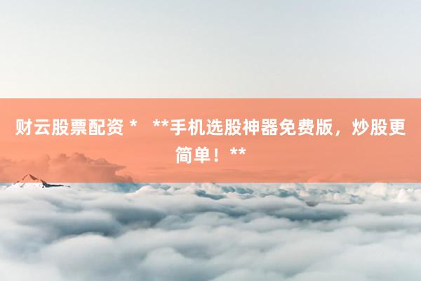 财云股票配资 *   **手机选股神器免费版，炒股更简单！**