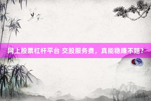 网上股票杠杆平台 交股服务费，真能稳赚不赔？