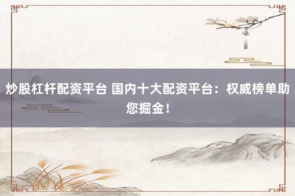 炒股杠杆配资平台 国内十大配资平台：权威榜单助您掘金！