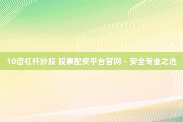 10倍杠杆炒股 股票配资平台官网 - 安全专业之选