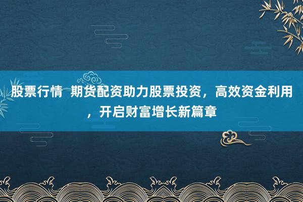 股票行情  期货配资助力股票投资，高效资金利用，开启财富增长新篇章