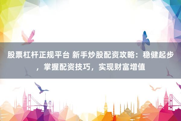 股票杠杆正规平台 新手炒股配资攻略：稳健起步，掌握配资技巧，实现财富增值