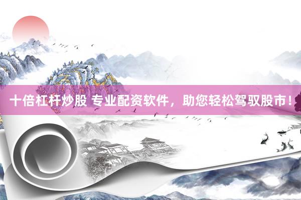 十倍杠杆炒股 专业配资软件，助您轻松驾驭股市！