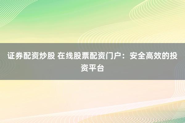 证券配资炒股 在线股票配资门户：安全高效的投资平台