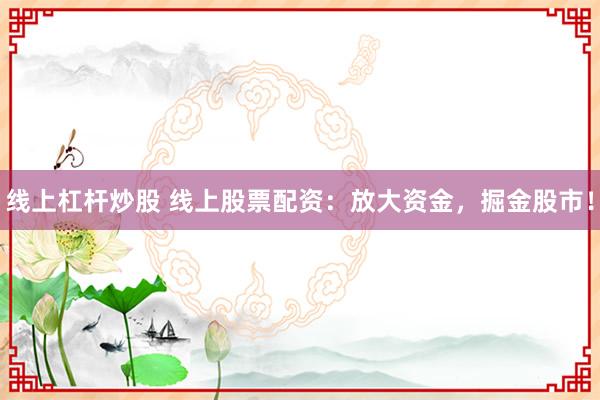 线上杠杆炒股 线上股票配资：放大资金，掘金股市！