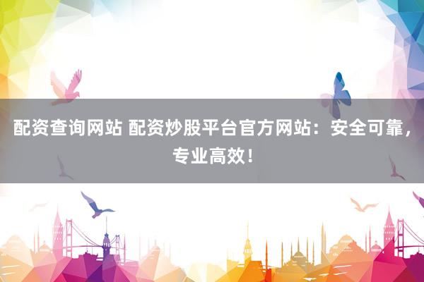 配资查询网站 配资炒股平台官方网站：安全可靠，专业高效！