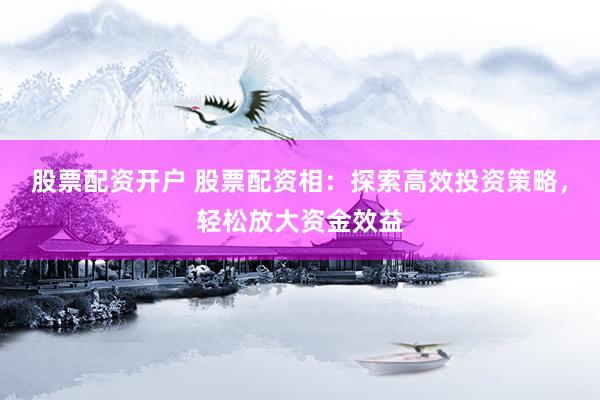 股票配资开户 股票配资相：探索高效投资策略，轻松放大资金效益