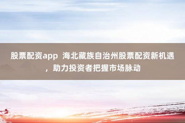 股票配资app  海北藏族自治州股票配资新机遇，助力投资者把握市场脉动
