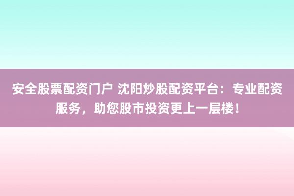 安全股票配资门户 沈阳炒股配资平台：专业配资服务，助您股市投资更上一层楼！