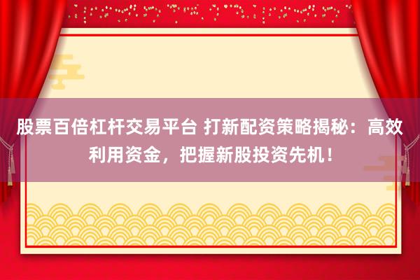 股票百倍杠杆交易平台 打新配资策略揭秘：高效利用资金，把握新股投资先机！