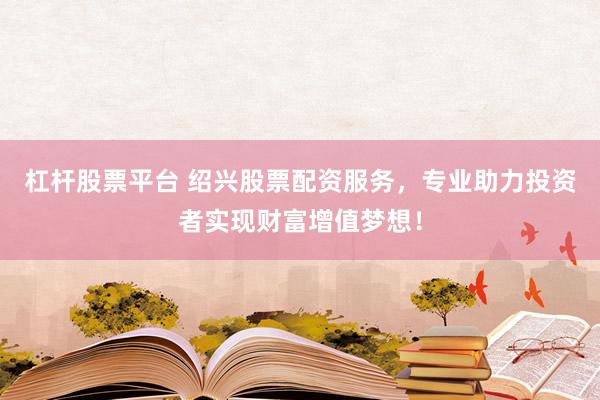 杠杆股票平台 绍兴股票配资服务，专业助力投资者实现财富增值梦想！