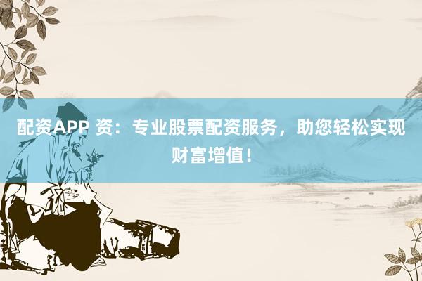 配资APP 资：专业股票配资服务，助您轻松实现财富增值！