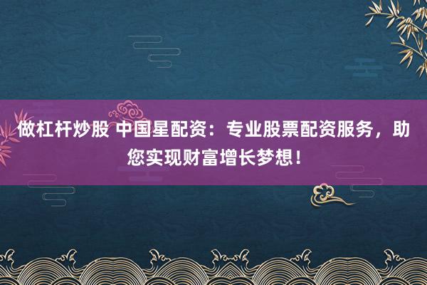 做杠杆炒股 中国星配资：专业股票配资服务，助您实现财富增长梦想！