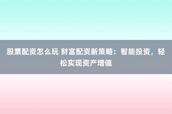股票配资怎么玩 财富配资新策略：智能投资，轻松实现资产增值