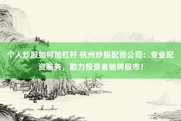 个人炒股如何加杠杆 杭州炒股配资公司：专业配资服务，助力投资者驰骋股市！