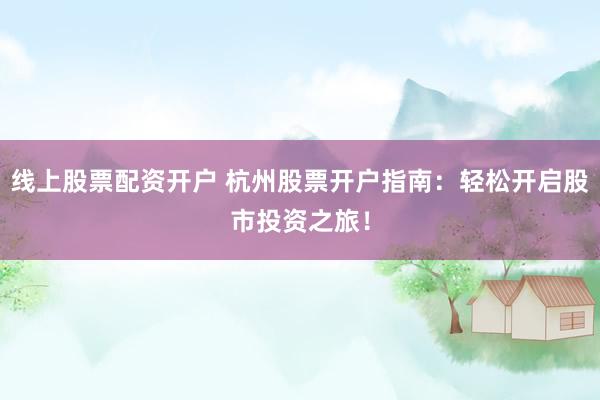 线上股票配资开户 杭州股票开户指南：轻松开启股市投资之旅！