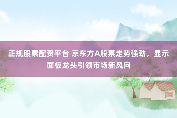 正规股票配资平台 京东方A股票走势强劲，显示面板龙头引领市场新风向