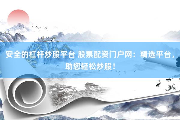 安全的杠杆炒股平台 股票配资门户网：精选平台，助您轻松炒股！