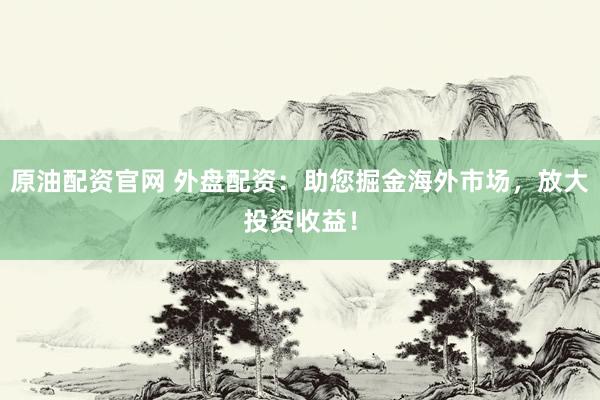 原油配资官网 外盘配资：助您掘金海外市场，放大投资收益！