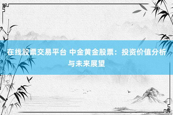 在线股票交易平台 中金黄金股票：投资价值分析与未来展望