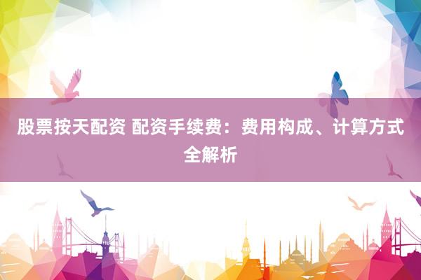 股票按天配资 配资手续费：费用构成、计算方式全解析