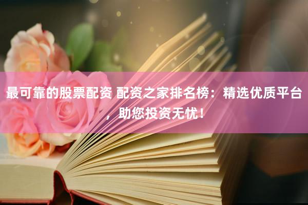 最可靠的股票配资 配资之家排名榜：精选优质平台，助您投资无忧！