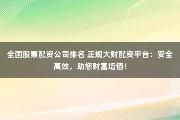 全国股票配资公司排名 正规大财配资平台：安全高效，助您财富增值！
