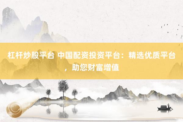 杠杆炒股平台 中国配资投资平台：精选优质平台，助您财富增值