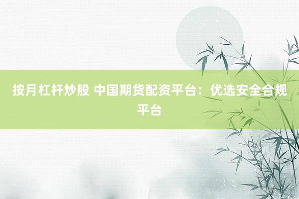 按月杠杆炒股 中国期货配资平台：优选安全合规平台