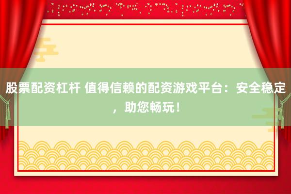 股票配资杠杆 值得信赖的配资游戏平台：安全稳定，助您畅玩！