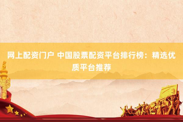 网上配资门户 中国股票配资平台排行榜：精选优质平台推荐