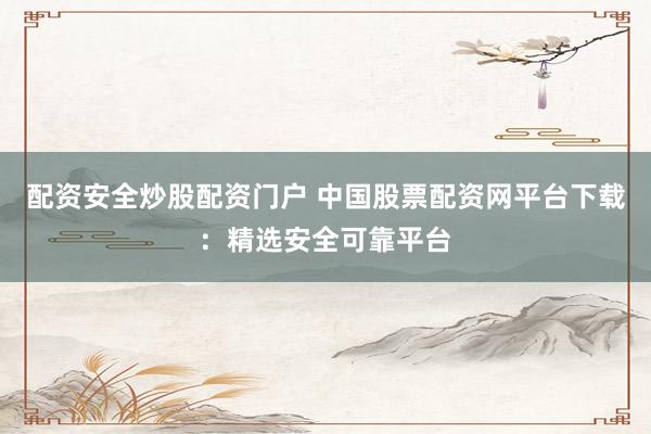配资安全炒股配资门户 中国股票配资网平台下载：精选安全可靠平台