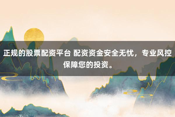 正规的股票配资平台 配资资金安全无忧，专业风控保障您的投资。