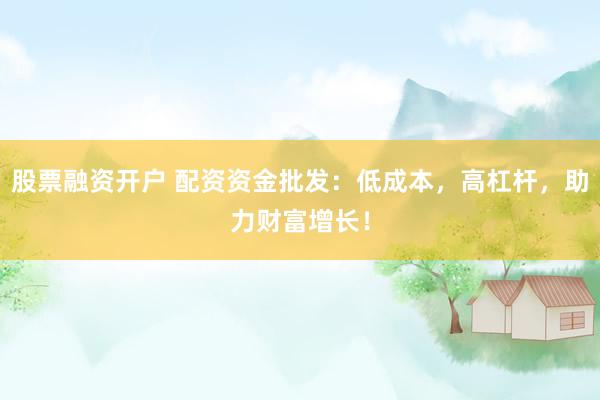 股票融资开户 配资资金批发：低成本，高杠杆，助力财富增长！