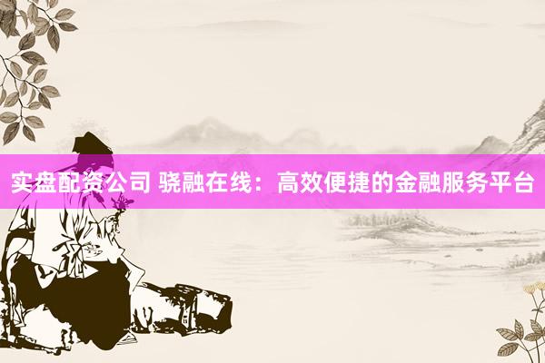 实盘配资公司 骁融在线：高效便捷的金融服务平台