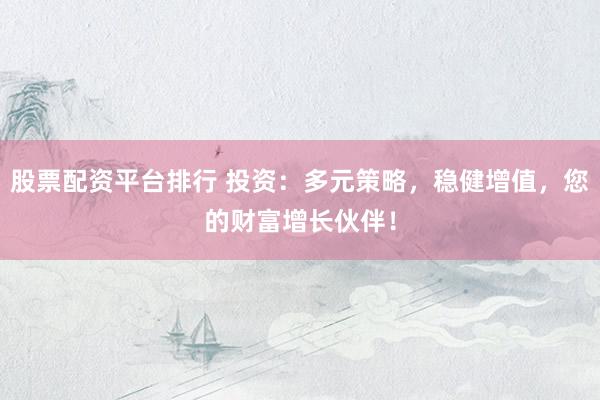 股票配资平台排行 投资：多元策略，稳健增值，您的财富增长伙伴！