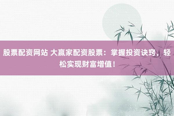 股票配资网站 大赢家配资股票：掌握投资诀窍，轻松实现财富增值！