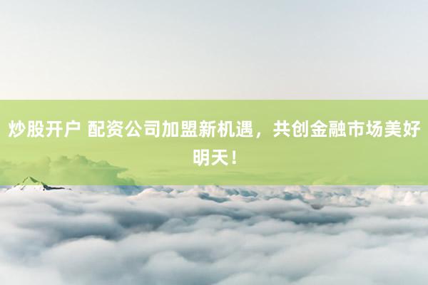 炒股开户 配资公司加盟新机遇，共创金融市场美好明天！