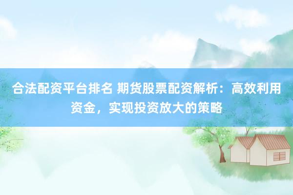 合法配资平台排名 期货股票配资解析：高效利用资金，实现投资放大的策略