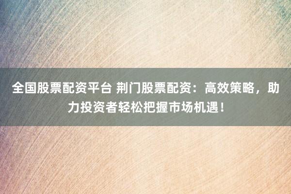 全国股票配资平台 荆门股票配资：高效策略，助力投资者轻松把握市场机遇！