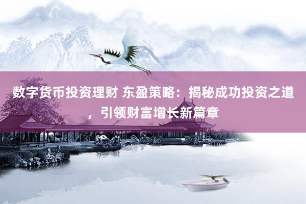 数字货币投资理财 东盈策略：揭秘成功投资之道，引领财富增长新篇章