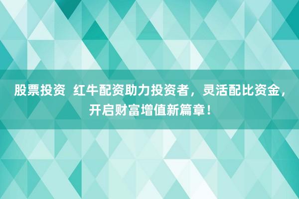 股票投资  红牛配资助力投资者，灵活配比资金，开启财富增值新篇章！