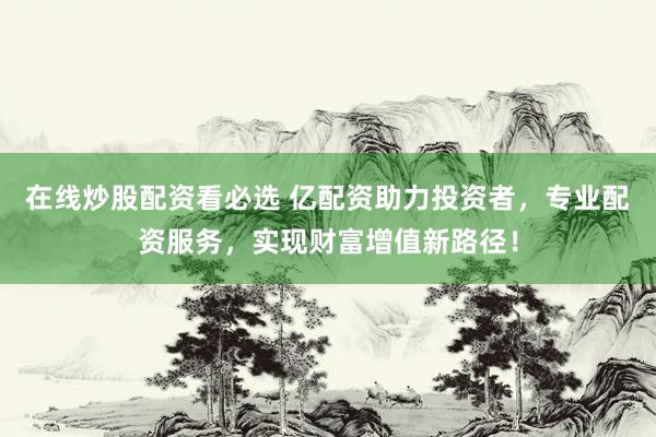 在线炒股配资看必选 亿配资助力投资者，专业配资服务，实现财富增值新路径！